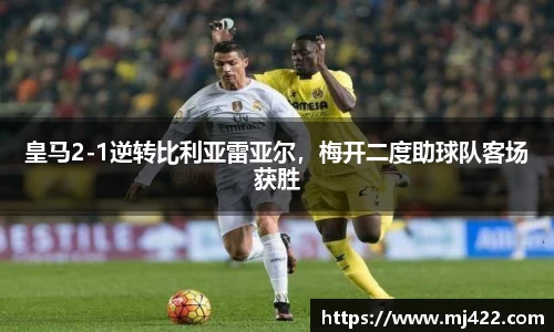 皇马2-1逆转比利亚雷亚尔，梅开二度助球队客场获胜